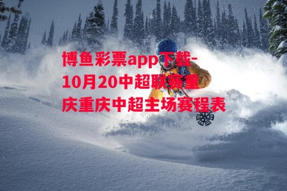 博鱼彩票app下载-10月20中超联赛重庆重庆中超主场赛程表