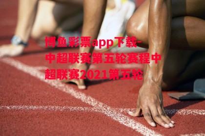 博鱼彩票app下载-中超联赛第五轮赛程中超联赛2021第五轮