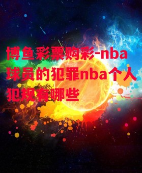 博鱼彩票购彩-nba球员的犯罪nba个人犯规有哪些