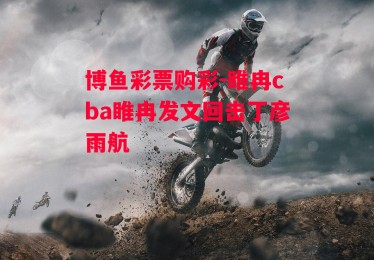 博鱼彩票购彩-睢冉cba睢冉发文回击丁彦雨航