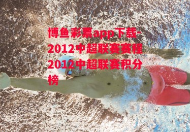 博鱼彩票app下载-2012中超联赛赛程2012中超联赛积分榜