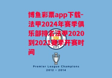 博鱼彩票app下载-法甲2024年赛季俱乐部排名法甲2020到2021赛季开赛时间