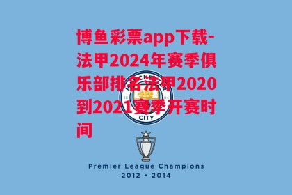 博鱼彩票app下载-法甲2024年赛季俱乐部排名法甲2020到2021赛季开赛时间